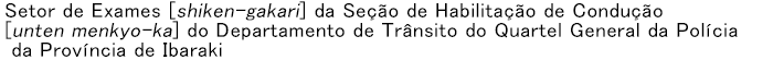 Setor de Exames [shiken-gakari] da Secao de Habilitacao de Conducao [unten menkyo-ka] do Departamento de Transito do Quartel General da Policia da Provincia de Ibaraki