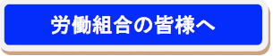 労働組合の皆様へ